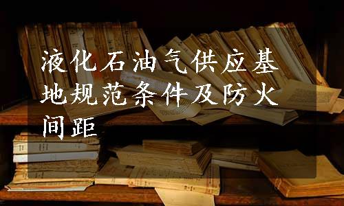 液化石油气供应基地规范条件及防火间距