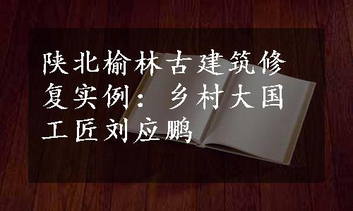 陕北榆林古建筑修复实例：乡村大国工匠刘应鹏