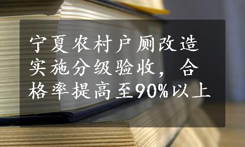 宁夏农村户厕改造实施分级验收，合格率提高至90%以上