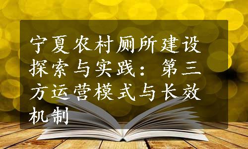 宁夏农村厕所建设探索与实践：第三方运营模式与长效机制