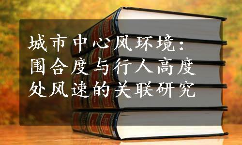 城市中心风环境：围合度与行人高度处风速的关联研究