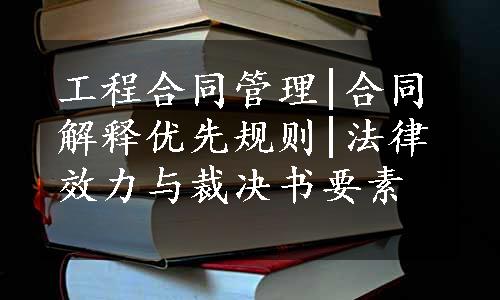 工程合同管理|合同解释优先规则|法律效力与裁决书要素