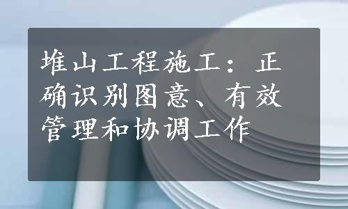 堆山工程施工：正确识别图意、有效管理和协调工作