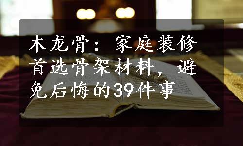 木龙骨：家庭装修首选骨架材料，避免后悔的39件事