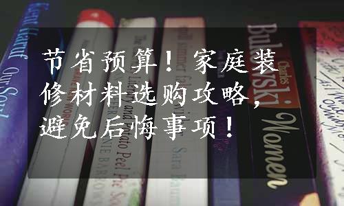 节省预算！家庭装修材料选购攻略，避免后悔事项！