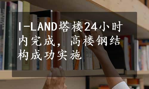 I-LAND塔楼24小时内完成，高楼钢结构成功实施