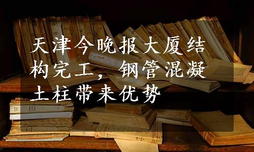 天津今晚报大厦结构完工，钢管混凝土柱带来优势