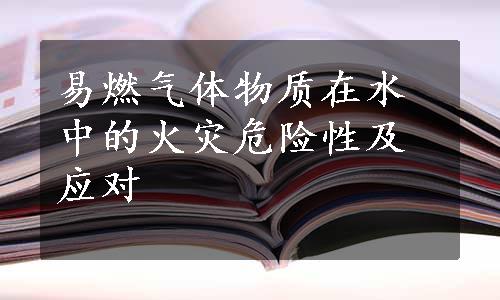 易燃气体物质在水中的火灾危险性及应对