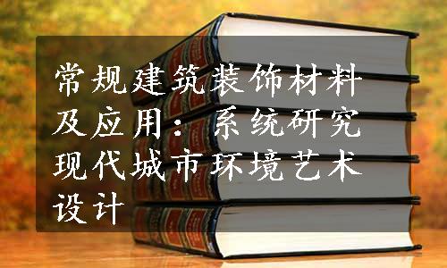 常规建筑装饰材料及应用：系统研究现代城市环境艺术设计