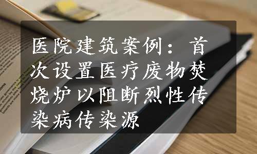 医院建筑案例：首次设置医疗废物焚烧炉以阻断烈性传染病传染源