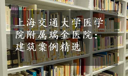 上海交通大学医学院附属瑞金医院：建筑案例精选