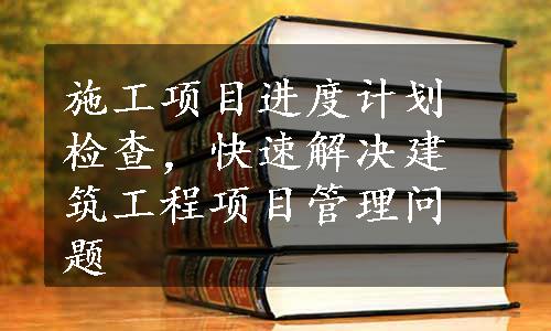 施工项目进度计划检查，快速解决建筑工程项目管理问题