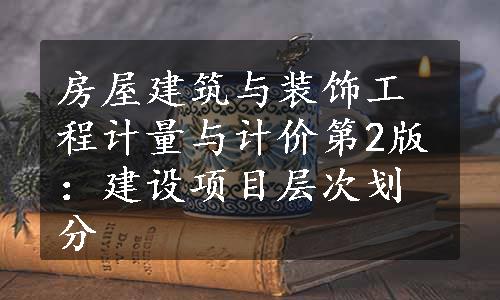 房屋建筑与装饰工程计量与计价第2版：建设项目层次划分