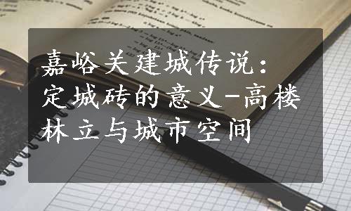 嘉峪关建城传说：定城砖的意义-高楼林立与城市空间