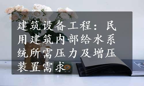 建筑设备工程：民用建筑内部给水系统所需压力及增压装置需求