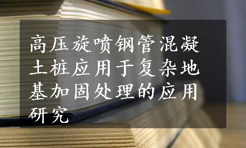 高压旋喷钢管混凝土桩应用于复杂地基加固处理的应用研究