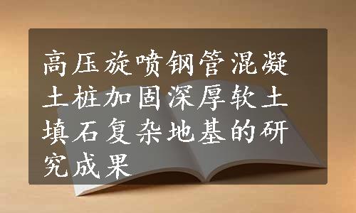 高压旋喷钢管混凝土桩加固深厚软土填石复杂地基的研究成果