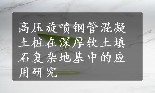 高压旋喷钢管混凝土桩在深厚软土填石复杂地基中的应用研究