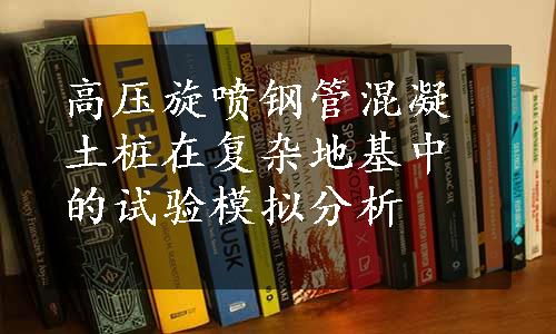 高压旋喷钢管混凝土桩在复杂地基中的试验模拟分析