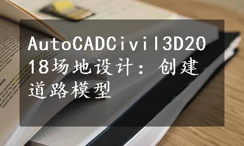 AutoCADCivil3D2018场地设计：创建道路模型