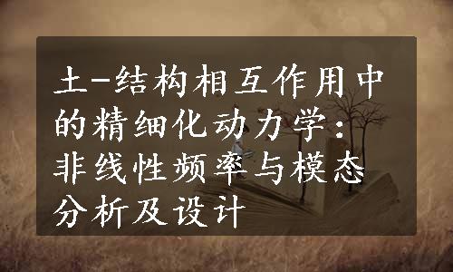 土-结构相互作用中的精细化动力学：非线性频率与模态分析及设计