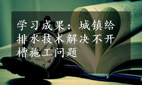 学习成果：城镇给排水技术解决不开槽施工问题