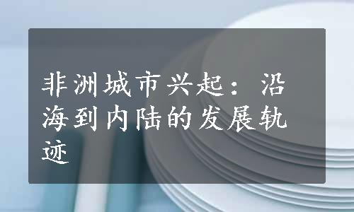 非洲城市兴起：沿海到内陆的发展轨迹