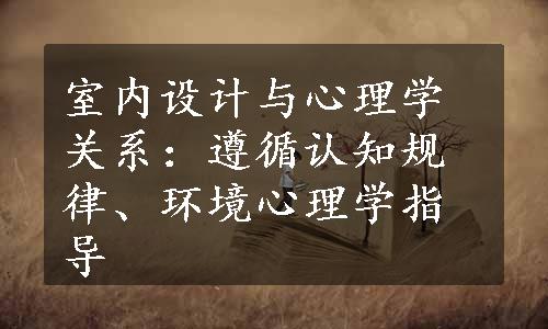 室内设计与心理学关系：遵循认知规律、环境心理学指导