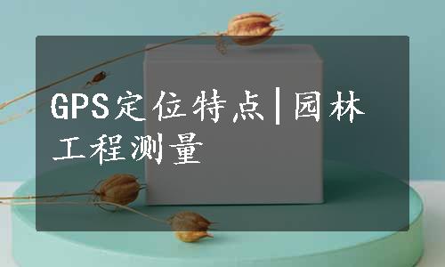 GPS定位特点|园林工程测量