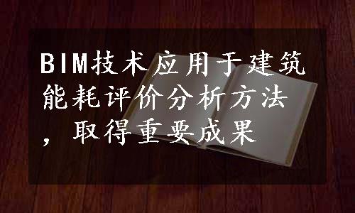 BIM技术应用于建筑能耗评价分析方法，取得重要成果