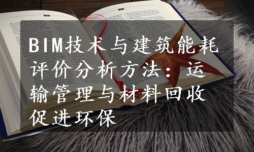 BIM技术与建筑能耗评价分析方法：运输管理与材料回收促进环保