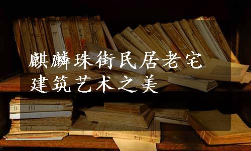 麒麟珠街民居老宅建筑艺术之美