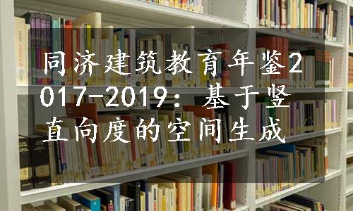 同济建筑教育年鉴2017-2019：基于竖直向度的空间生成