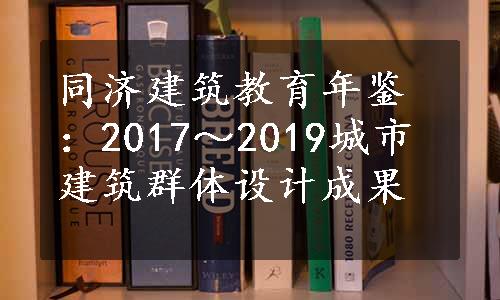 同济建筑教育年鉴：2017～2019城市建筑群体设计成果