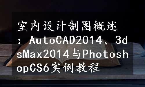 室内设计制图概述：AutoCAD2014、3dsMax2014与PhotoshopCS6实例教程