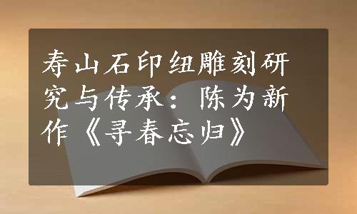 寿山石印纽雕刻研究与传承：陈为新作《寻春忘归》