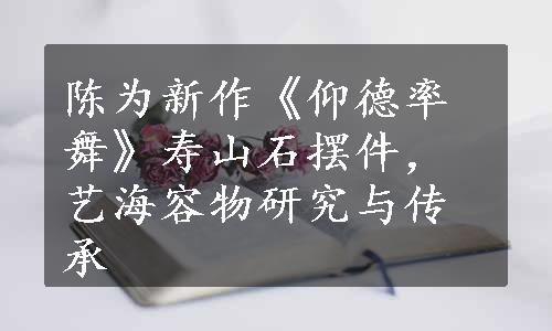 陈为新作《仰德率舞》寿山石摆件，艺海容物研究与传承