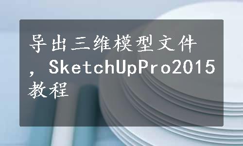 导出三维模型文件，SketchUpPro2015教程