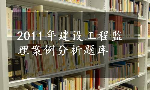 2011年建设工程监理案例分析题库