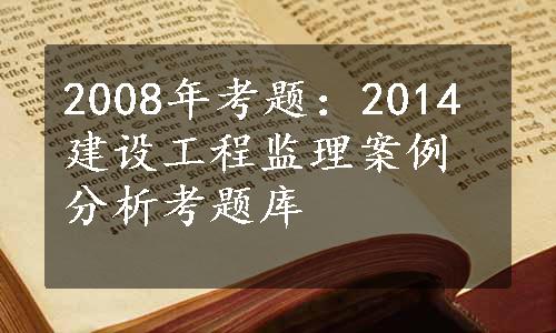 2008年考题：2014建设工程监理案例分析考题库