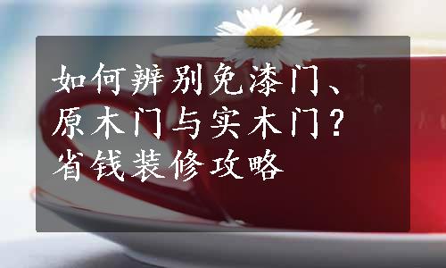 如何辨别免漆门、原木门与实木门？省钱装修攻略