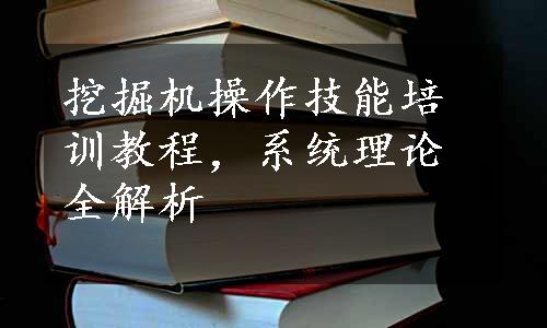 挖掘机操作技能培训教程，系统理论全解析