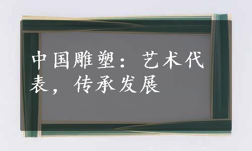 中国雕塑：艺术代表，传承发展