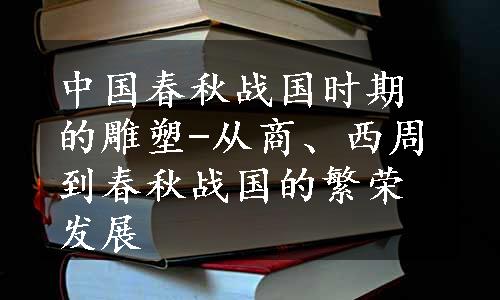 中国春秋战国时期的雕塑-从商、西周到春秋战国的繁荣发展