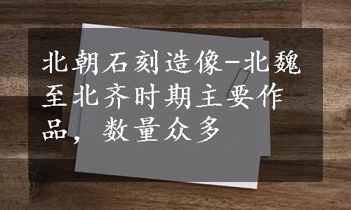 北朝石刻造像-北魏至北齐时期主要作品，数量众多