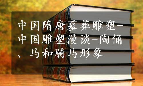 中国隋唐墓葬雕塑-中国雕塑漫谈-陶俑、马和骑马形象