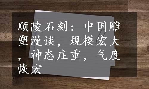 顺陵石刻：中国雕塑漫谈，规模宏大，神态庄重，气度恢宏