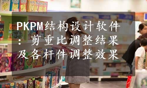 PKPM结构设计软件：剪重比调整结果及各杆件调整效果