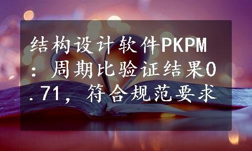 结构设计软件PKPM：周期比验证结果0.71，符合规范要求