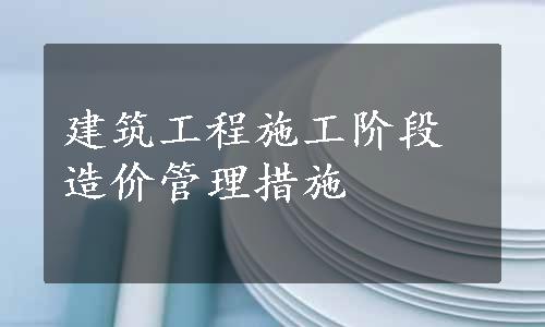 建筑工程施工阶段造价管理措施